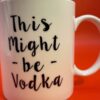 Might Be Vodka Mug Coffee Cup with Sarcastic Saying Coffee Mug For Wine Drinking Coffee Cup